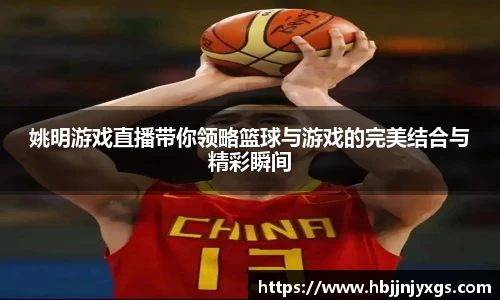 姚明游戏直播带你领略篮球与游戏的完美结合与精彩瞬间