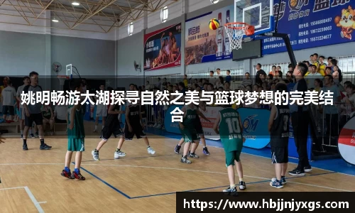 姚明畅游太湖探寻自然之美与篮球梦想的完美结合