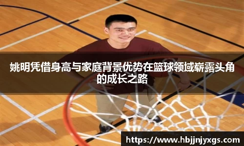 姚明凭借身高与家庭背景优势在篮球领域崭露头角的成长之路