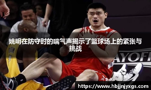姚明在防守时的喘气声揭示了篮球场上的紧张与挑战