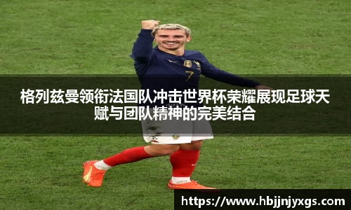 格列兹曼领衔法国队冲击世界杯荣耀展现足球天赋与团队精神的完美结合